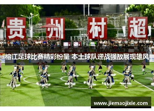 榕江足球比赛精彩纷呈 本土球队迎战强敌展现雄风